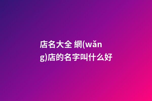 店名大全 網(wǎng)店的名字叫什么好-第1張-店鋪起名-玄機派